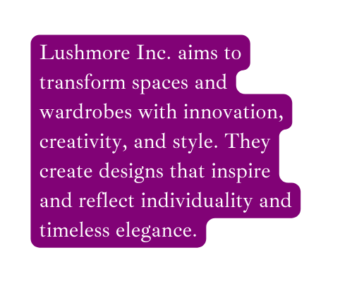 Lushmore Inc aims to transform spaces and wardrobes with innovation creativity and style They create designs that inspire and reflect individuality and timeless elegance